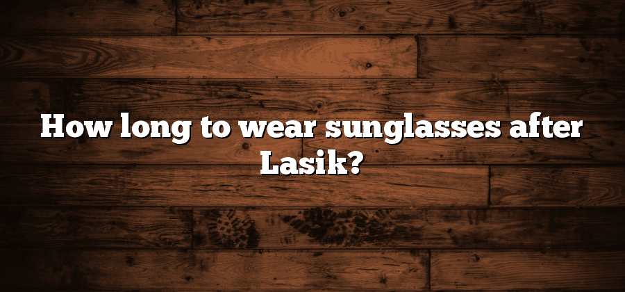 How long to wear sunglasses after Lasik?