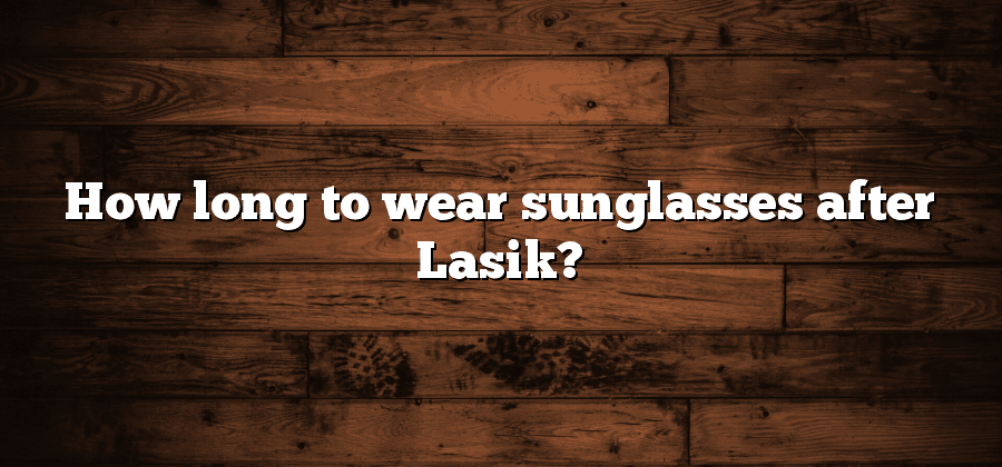 How Long To Wear Sunglasses After Lasik Sunglasses Hook