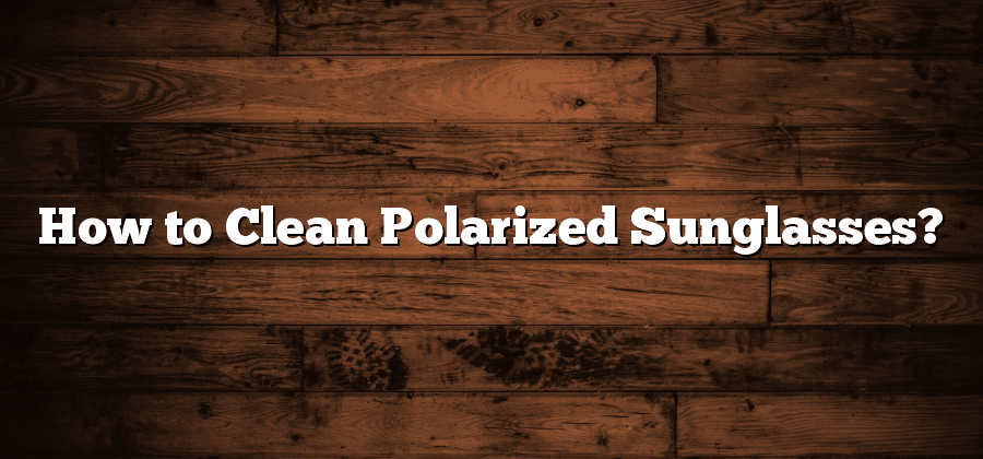 How to Clean Polarized Sunglasses?