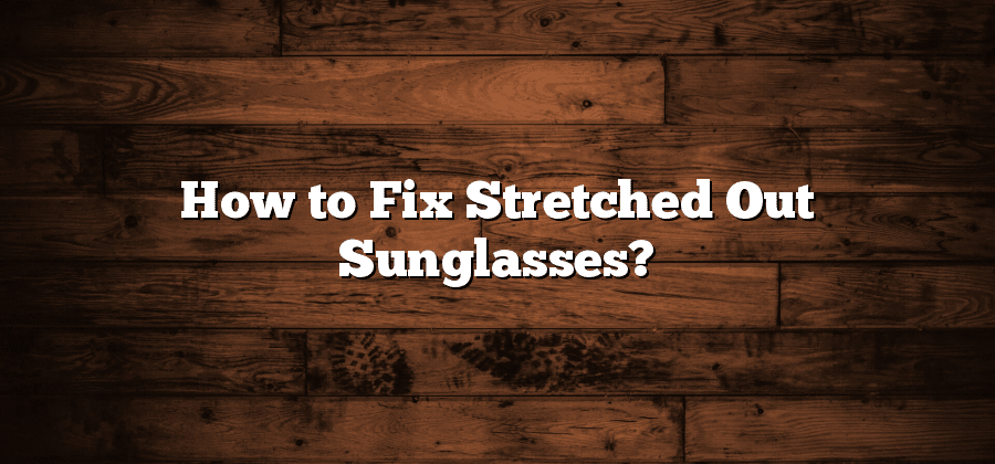 How to Fix Stretched Out Sunglasses?