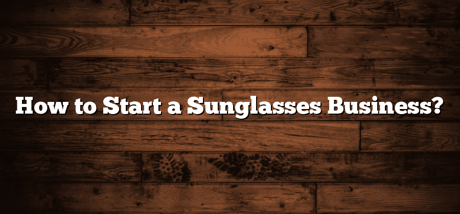How to Start a Sunglasses Business?