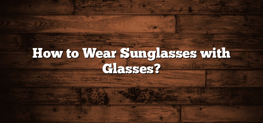 How to Wear Sunglasses with Glasses?