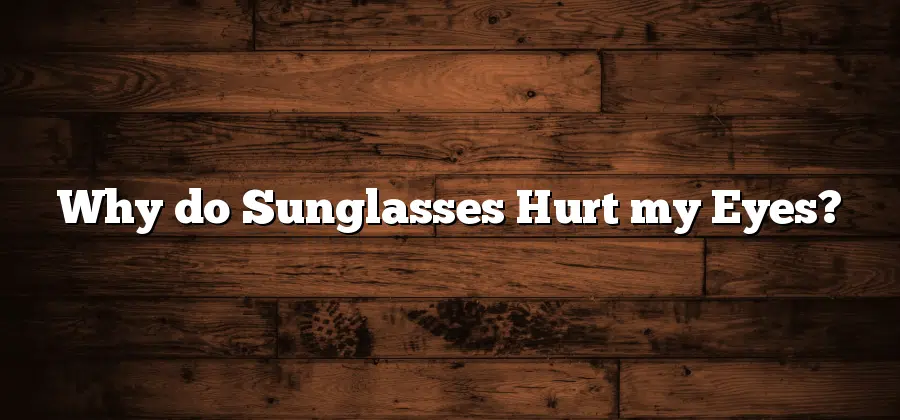 Why do Sunglasses Hurt my Eyes?