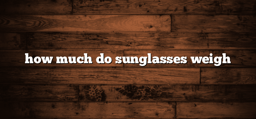 How Much do Sunglasses Weigh?