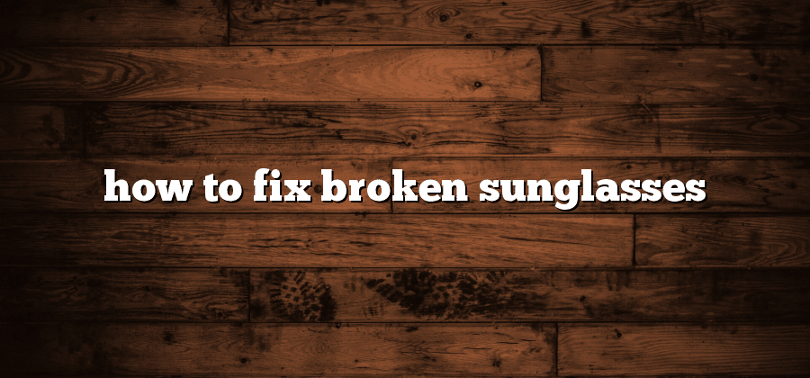 How to Fix Broken Sunglasses?