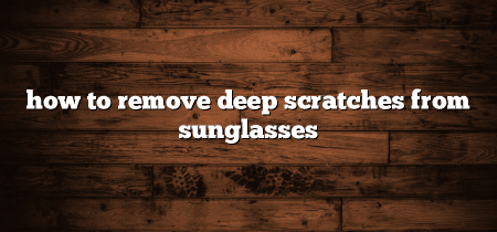 How to Remove Deep Scratches from Sunglasses?