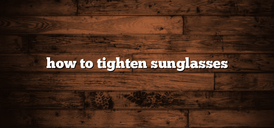 How to Tighten Sunglasses?