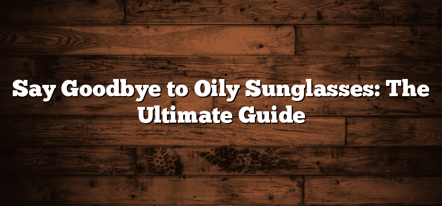 Say Goodbye to Oily Sunglasses: The Ultimate Guide
