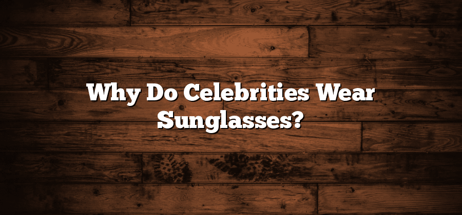Why Do Celebrities Wear Sunglasses?