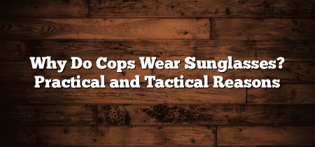 Why Do Cops Wear Sunglasses? Practical and Tactical Reasons