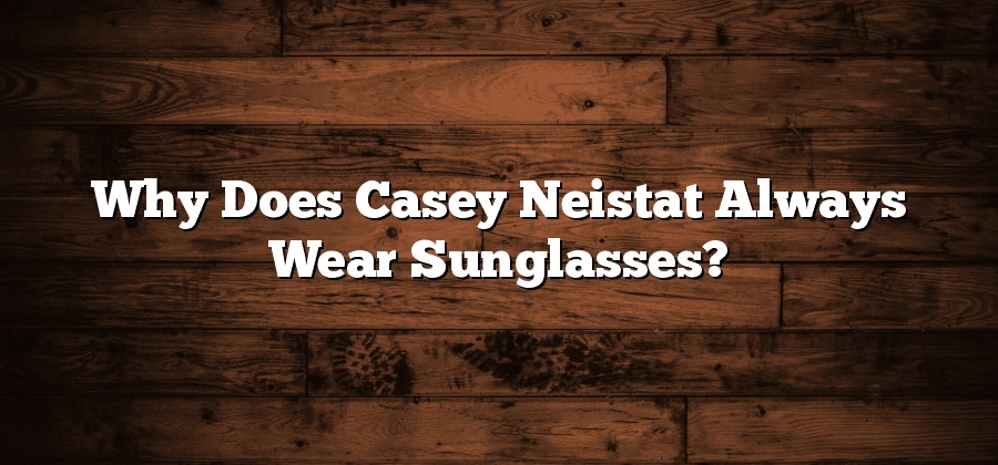 Why Does Casey Neistat Always Wear Sunglasses?