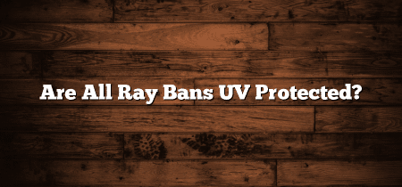 Are All Ray Bans UV Protected?