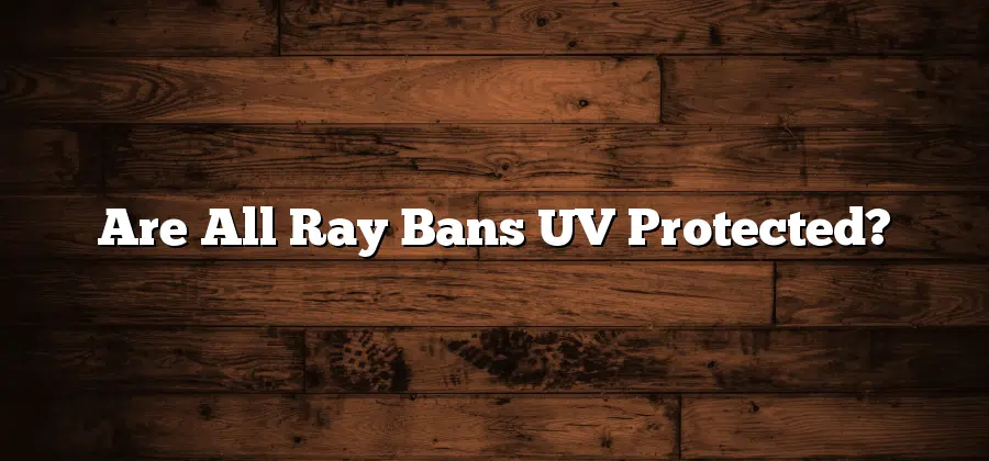 Are All Ray Bans UV Protected?