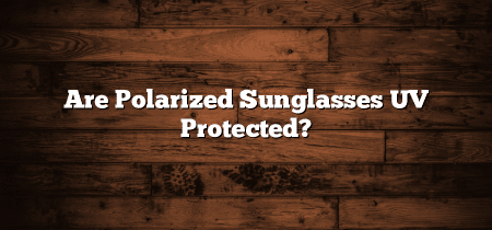 Are Polarized Sunglasses UV Protected?