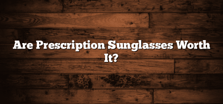 Are Prescription Sunglasses Worth It?