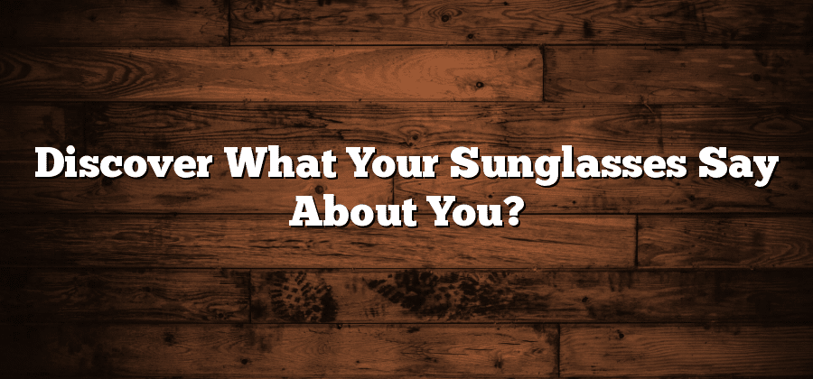 What Your Sunglasses Say About You?