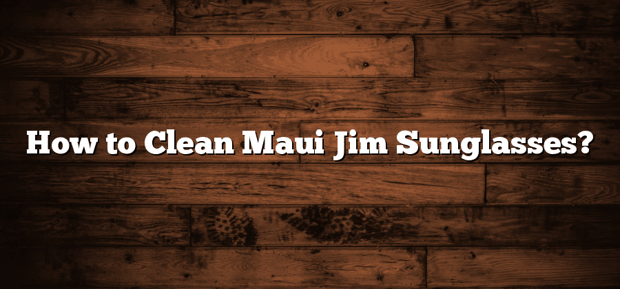 How to Clean Maui Jim Sunglasses?