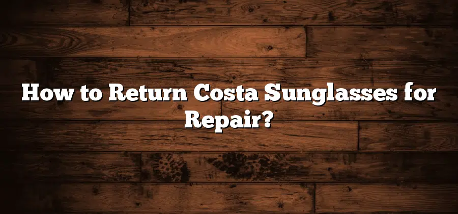 How to Return Costa Sunglasses for Repair?