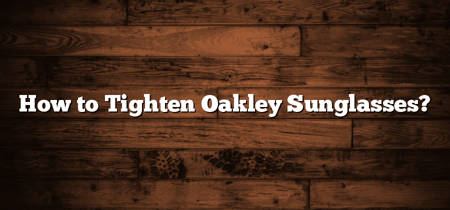 How to Tighten Oakley Sunglasses?