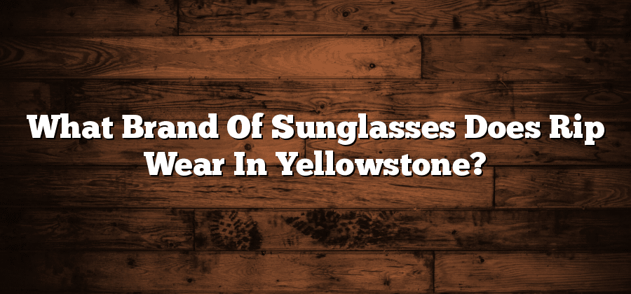 What Brand Of Sunglasses Does Rip Wear In Yellowstone