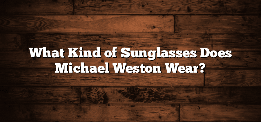 What Kind of Sunglasses Does Michael Weston Wear?