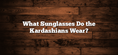 What Sunglasses Do the Kardashians Wear?