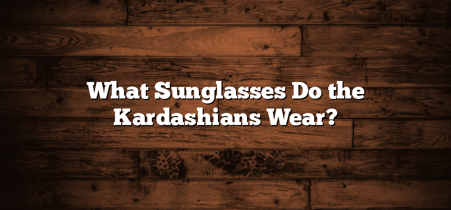 What Sunglasses Do the Kardashians Wear?
