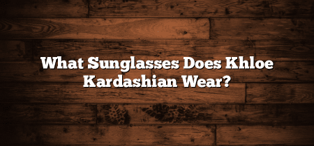 What Sunglasses Does Khloe Kardashian Wear?