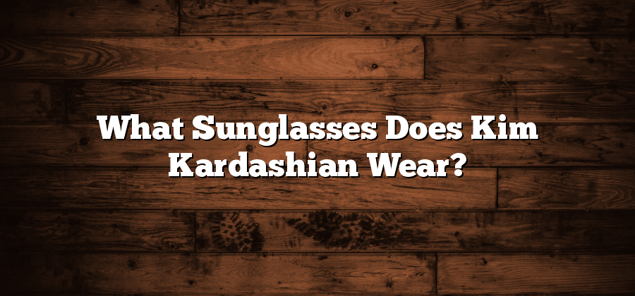 What Sunglasses Does Kim Kardashian Wear?