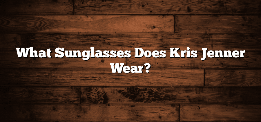 What Sunglasses Does Kris Jenner Wear?