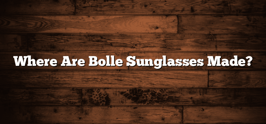 Where Are Bolle Sunglasses Made?