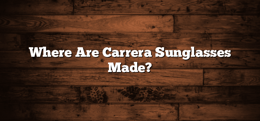 Where Are Carrera Sunglasses Made?