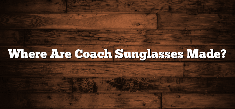 Where Are Coach Sunglasses Made?