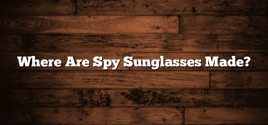 Where Are Spy Sunglasses Made?