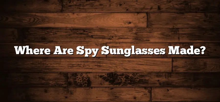 Where Are Spy Sunglasses Made?