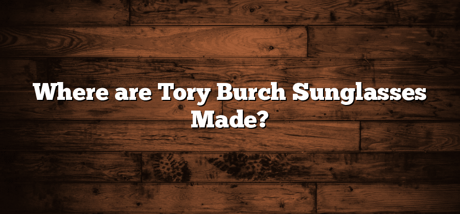 Where are Tory Burch Sunglasses Made?