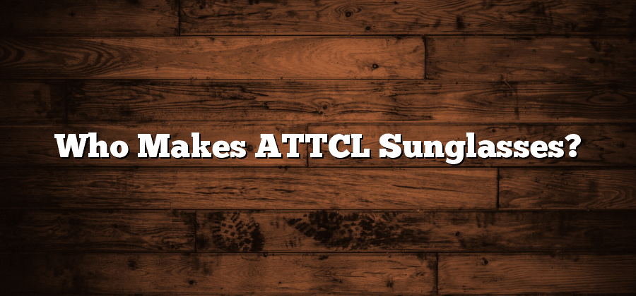 Who Makes ATTCL Sunglasses?