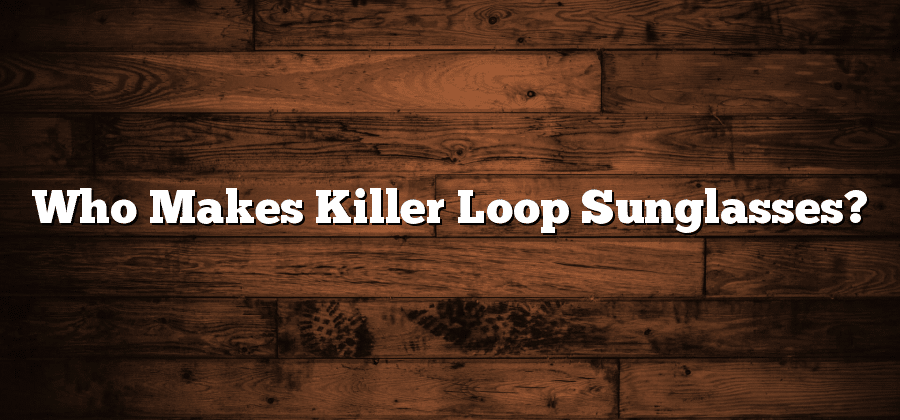 Who Makes Killer Loop Sunglasses?