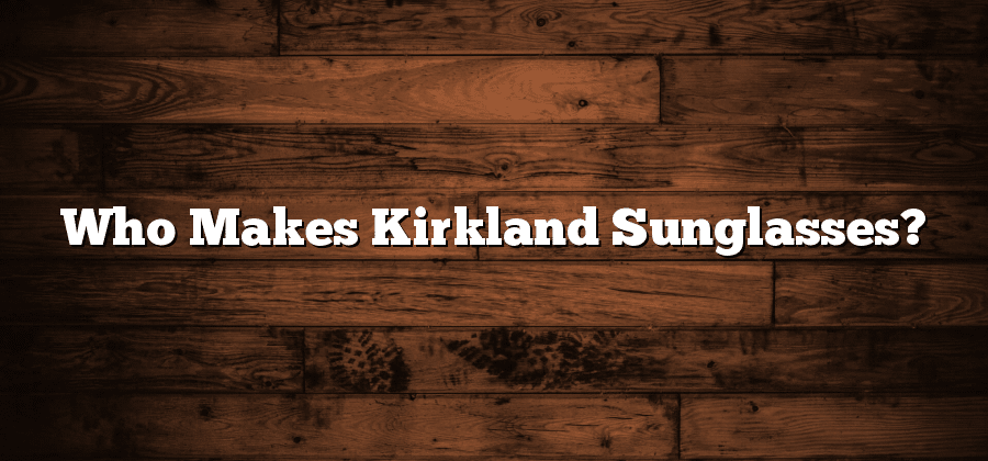 Who Makes Kirkland Sunglasses?