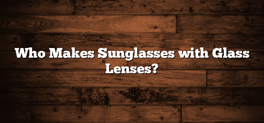 Who Makes Sunglasses with Glass Lenses?