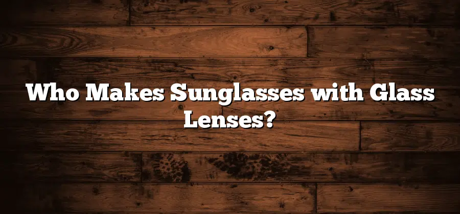 Who Makes Sunglasses with Glass Lenses?