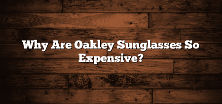 Why Are Oakley Sunglasses So Expensive?