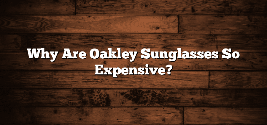 Why Are Oakley Sunglasses So Expensive?
