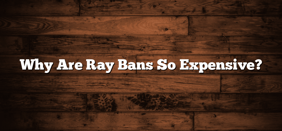 Why Are Ray Bans So Expensive?