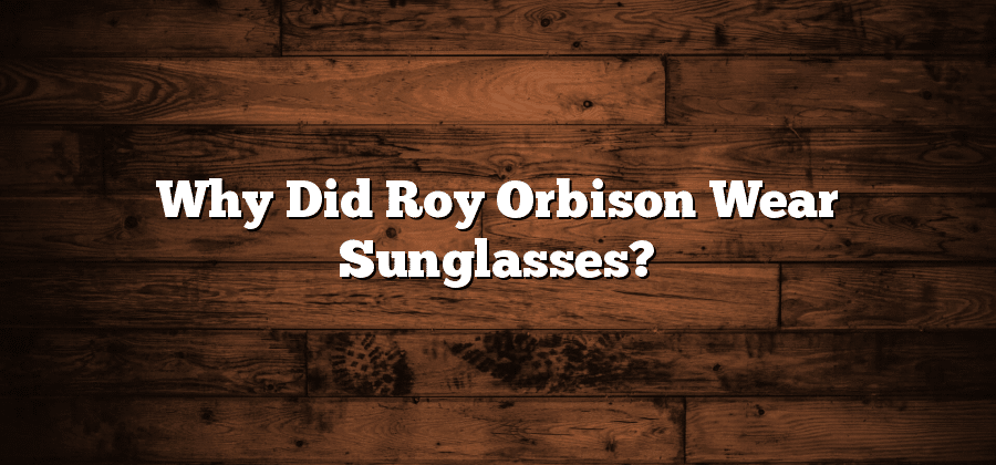 Why Did Roy Orbison Wear Sunglasses?