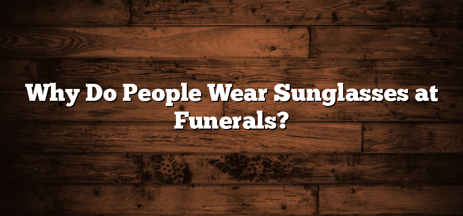 Why Do People Wear Sunglasses at Funerals?