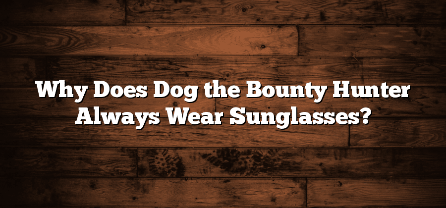 Why Does Dog the Bounty Hunter Always Wear Sunglasses?