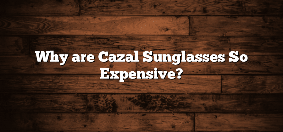 Why are Cazal Sunglasses So Expensive?
