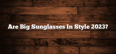 Are Big Sunglasses In Style 2024?