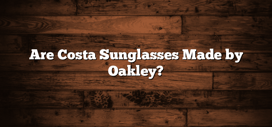 Are Costa Sunglasses Made by Oakley?